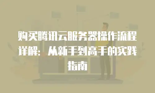 购买腾讯云服务器操作流程详解：从新手到高手的实践指南