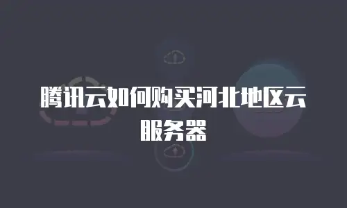 腾讯云如何购买河北地区云服务器