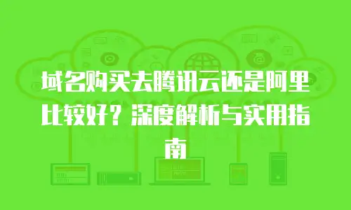 域名购买去腾讯云还是阿里比较好？深度解析与实用指南