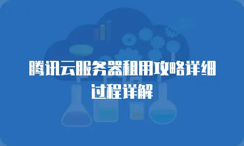 腾讯云服务器租用攻略详细过程详解