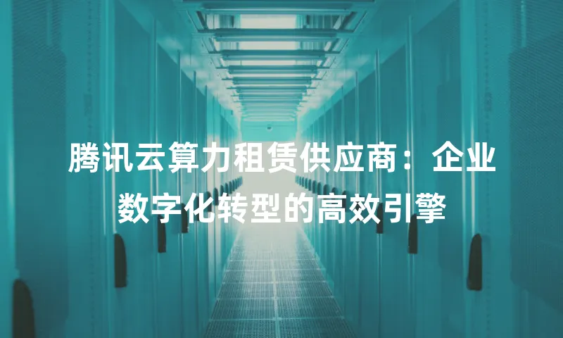 腾讯云算力租赁供应商：企业数字化转型的高效引擎