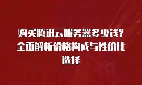 购买腾讯云服务器多少钱？全面解析价格构成与性价比选择
