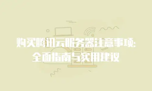 购买腾讯云服务器注意事项：全面指南与实用建议