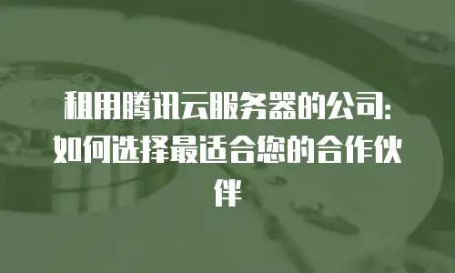 租用腾讯云服务器的公司：如何选择最适合您的合作伙伴