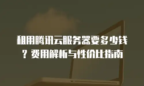 租用腾讯云服务器要多少钱？费用解析与性价比指南