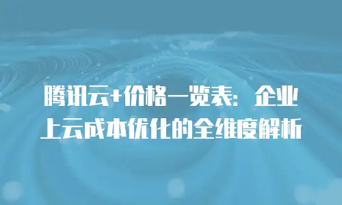 腾讯云+价格一览表：企业上云成本优化的全维度解析
