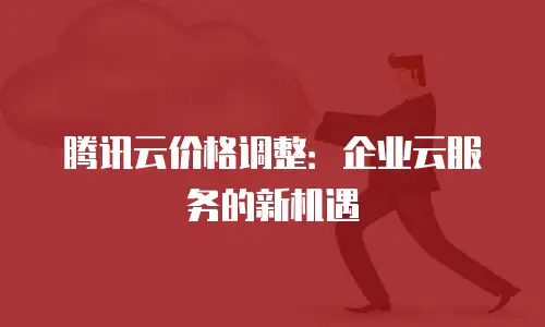 腾讯云价格调整：企业云服务的新机遇