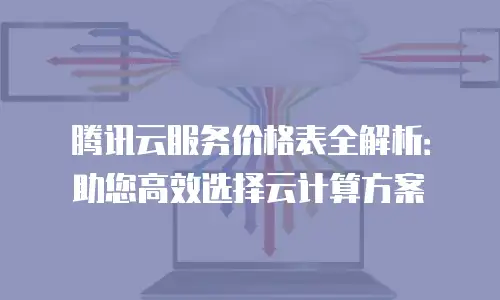 腾讯云服务价格表全解析：助您高效选择云计算方案