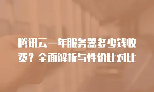 腾讯云一年服务器多少钱收费？全面解析与性价比对比