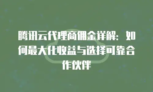 腾讯云代理商佣金详解：如何最大化收益与选择可靠合作伙伴