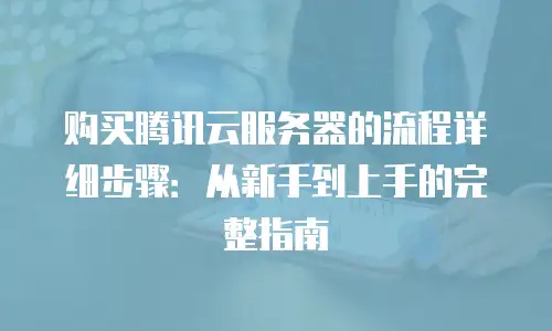 购买腾讯云服务器的流程详细步骤：从新手到上手的完整指南
