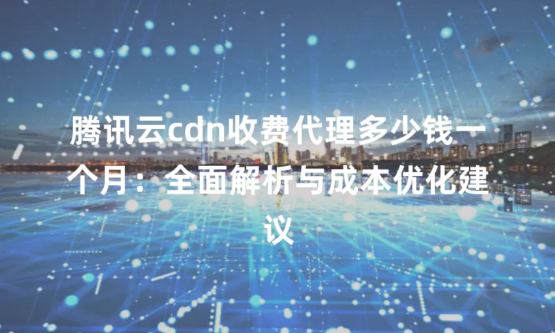 腾讯云cdn收费代理多少钱一个月：全面解析与成本优化建议