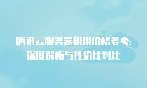腾讯云服务器租用价格多少：深度解析与性价比对比