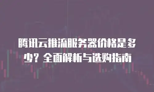 腾讯云推流服务器价格是多少？全面解析与选购指南