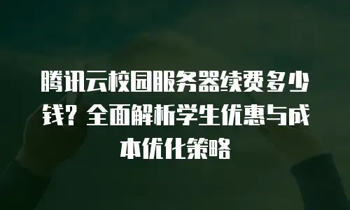 腾讯云校园服务器续费多少钱？全面解析学生优惠与成本优化策略