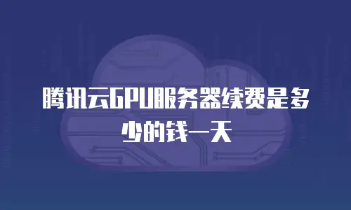 腾讯云GPU服务器续费是多少的钱一天