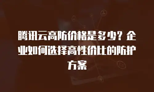 腾讯云高防价格是多少？企业如何选择高性价比的防护方案