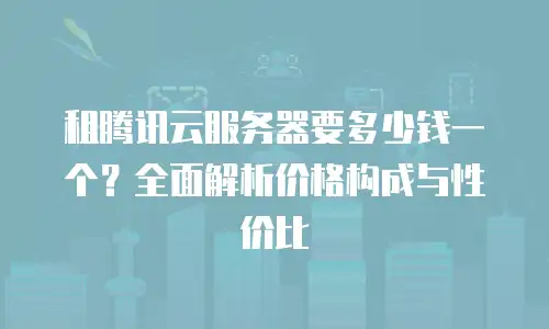租腾讯云服务器要多少钱一个？全面解析价格构成与性价比