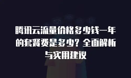 腾讯云流量价格多少钱一年的套餐费是多少？全面解析与实用建议