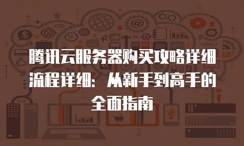 腾讯云服务器购买攻略详细流程详细：从新手到高手的全面指南