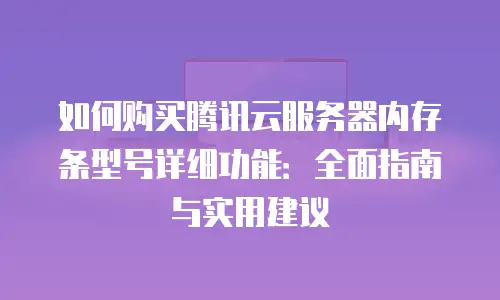 如何购买腾讯云服务器内存条型号详细功能：全面指南与实用建议