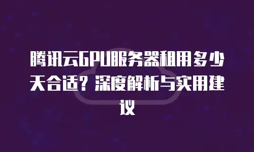 腾讯云GPU服务器租用多少天合适？深度解析与实用建议