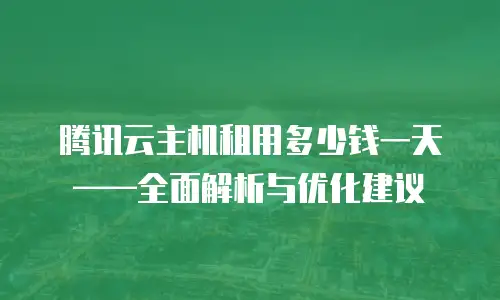 腾讯云主机租用多少钱一天&mdash;&mdash;全面解析与优化建议
