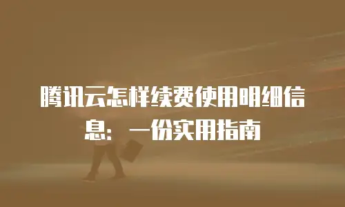 腾讯云怎样续费使用明细信息：一份实用指南