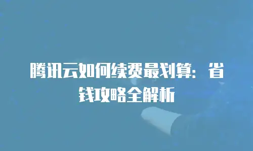 腾讯云如何续费最划算：省钱攻略全解析
