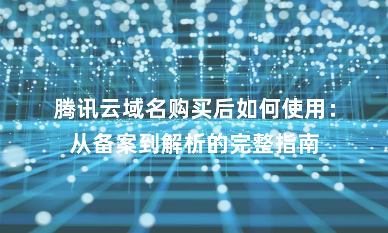 腾讯云域名购买后如何使用：从备案到解析的完整指南