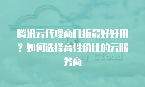 腾讯云代理商几折最好好用？如何选择高性价比的云服务商