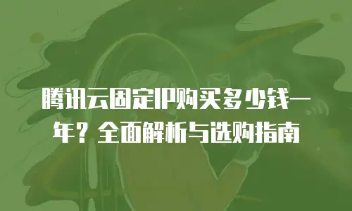 腾讯云固定IP购买多少钱一年？全面解析与选购指南