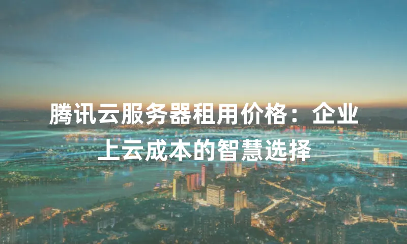 腾讯云服务器租用价格：企业上云成本的智慧选择