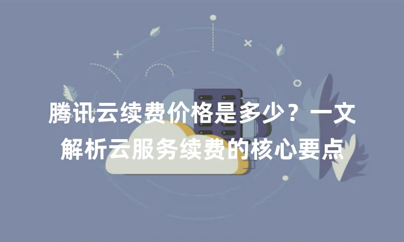 腾讯云续费价格是多少？一文解析云服务续费的核心要点