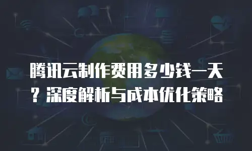 腾讯云制作费用多少钱一天？深度解析与成本优化策略