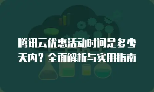 腾讯云优惠活动时间是多少天内？全面解析与实用指南