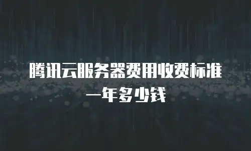 腾讯云服务器费用收费标准一年多少钱