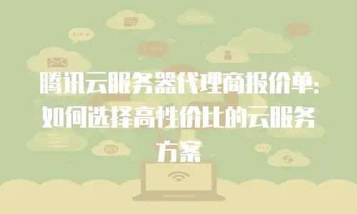 腾讯云服务器代理商报价单：如何选择高性价比的云服务方案