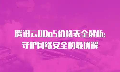 腾讯云DDoS价格表全解析：守护网络安全的最优解