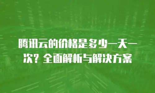 腾讯云的价格是多少一天一次？全面解析与解决方案