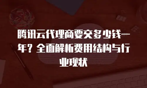 腾讯云代理商要交多少钱一年？全面解析费用结构与行业现状