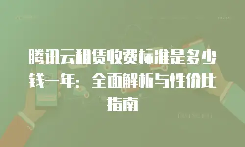 腾讯云租赁收费标准是多少钱一年：全面解析与性价比指南