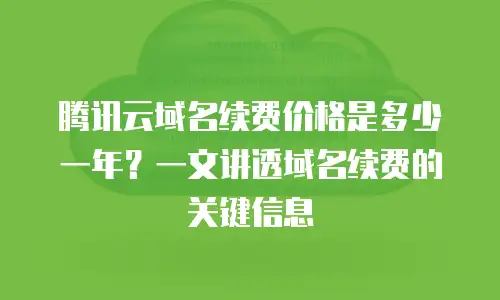 腾讯云域名续费价格是多少一年？一文讲透域名续费的关键信息