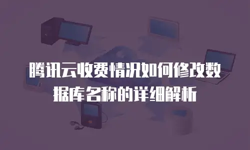 腾讯云收费情况如何修改数据库名称的详细解析