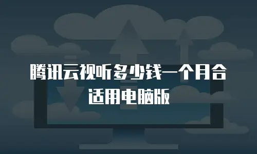 腾讯云视听多少钱一个月合适用电脑版
