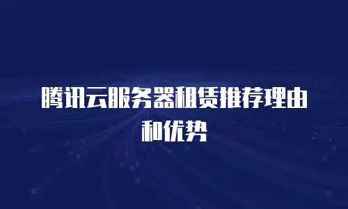 腾讯云服务器租赁推荐理由和优势