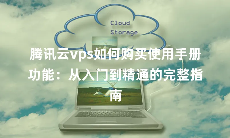 腾讯云vps如何购买使用手册功能：从入门到精通的完整指南