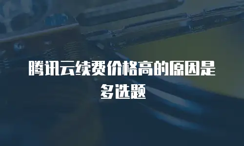 腾讯云续费价格高的原因是多选题