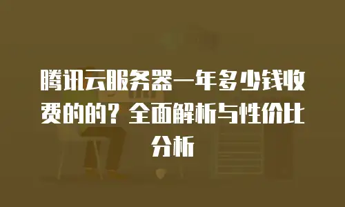 腾讯云服务器一年多少钱收费的的？全面解析与性价比分析