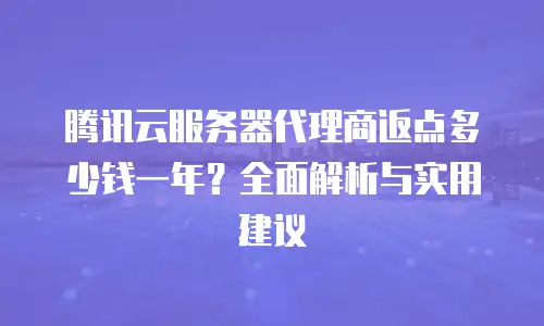 腾讯云服务器代理商返点多少钱一年？全面解析与实用建议